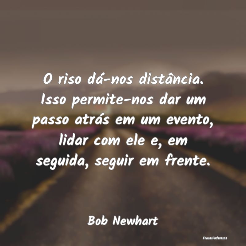 O riso dá-nos distância. Isso permite-nos dar um... O riso dá-nos distância. Isso permite-nos dar um...