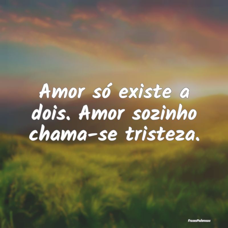 Amor só existe a dois. Amor sozinho chama-se tris...