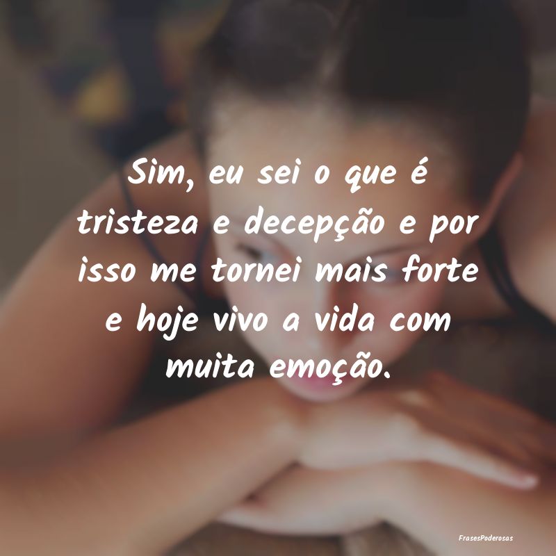 Sim, eu sei o que é tristeza e decepção e por i... Sim, eu sei o que é tristeza e decepção e por i...