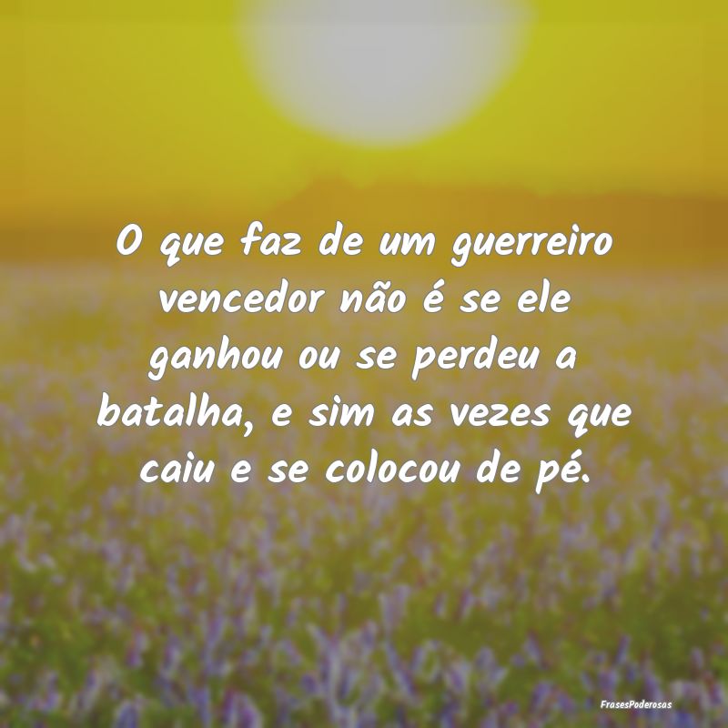 O que faz de um guerreiro vencedor não é se ele ... O que faz de um guerreiro vencedor não é se ele ...