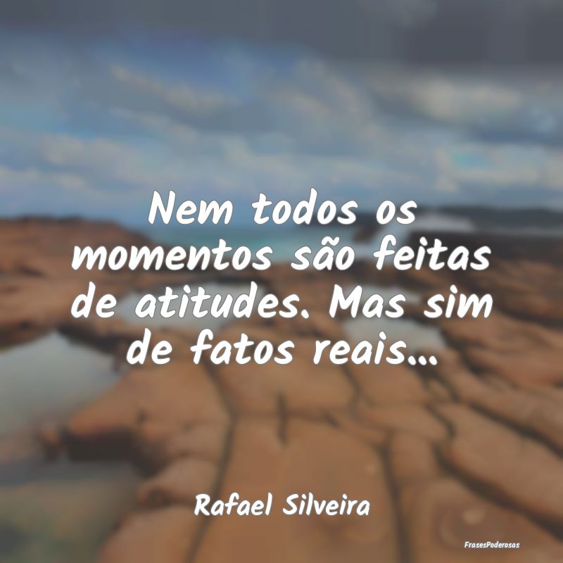 Nem todos os momentos são feitas de atitudes. Mas...