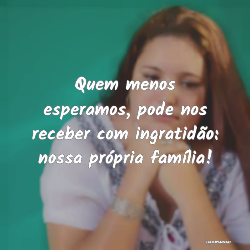 Quem menos esperamos, pode nos receber com ingrati...