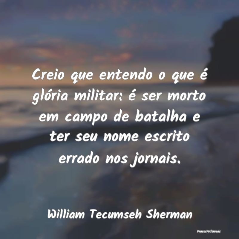 Creio que entendo o que é glória militar: é ser... Creio que entendo o que é glória militar: é ser...