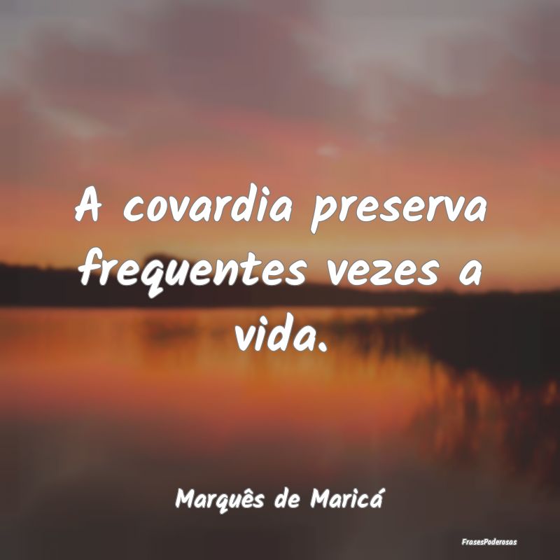 A covardia preserva frequentes vezes a vida....