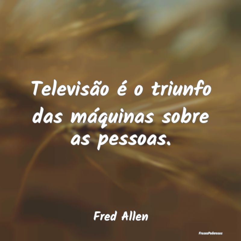 Televisão é o triunfo das máquinas sobre as pes...