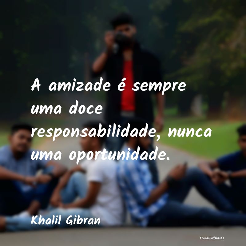 A amizade é sempre uma doce responsabilidade, nun...