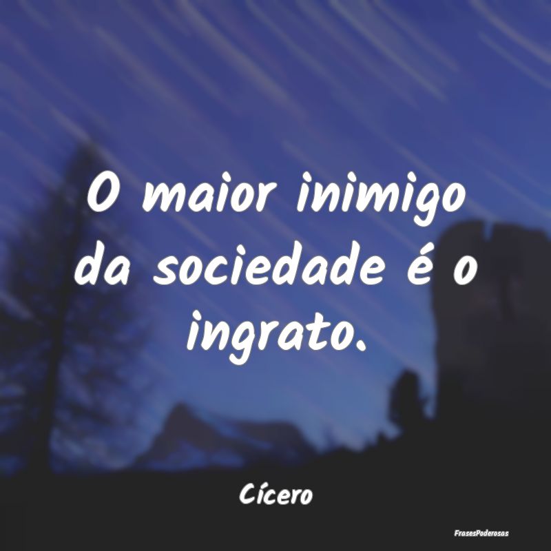 Frases para Inimigos - O maior inimigo da sociedade é o ingrato....