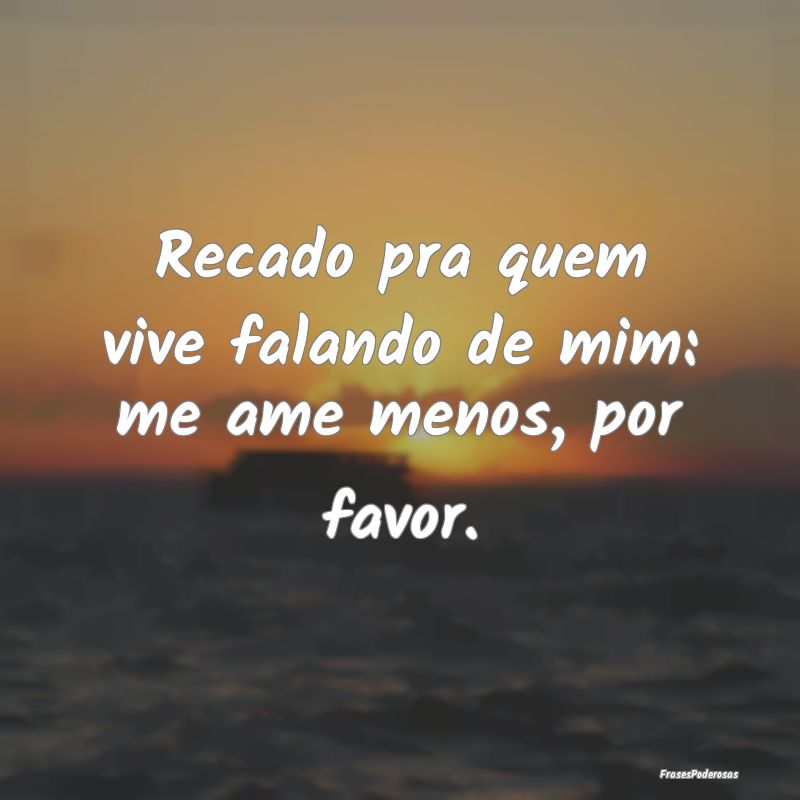 Recado pra quem vive falando de mim: me ame menos,...