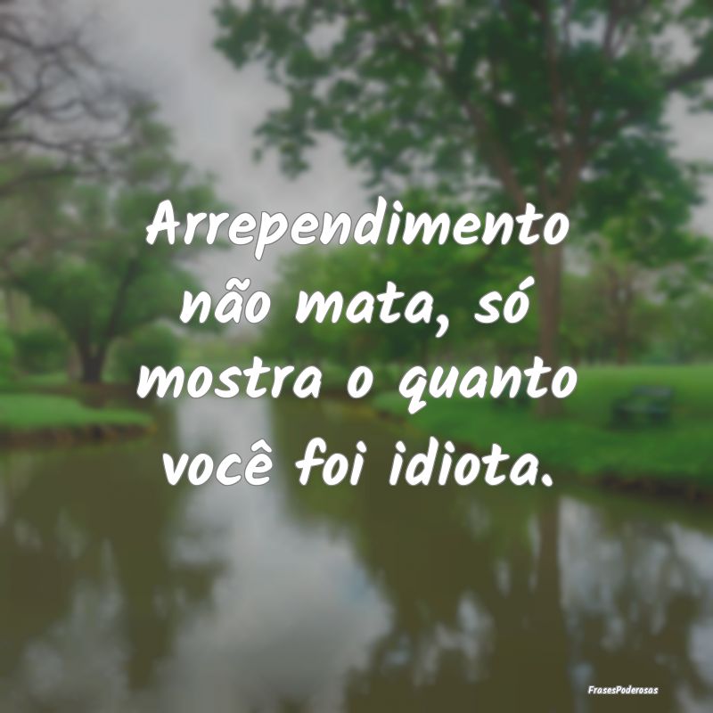 Arrependimento não mata, só mostra o quanto voc...