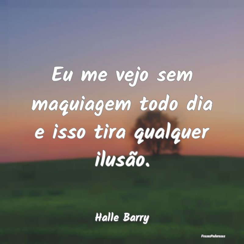 Eu me vejo sem maquiagem todo dia e isso tira qual...