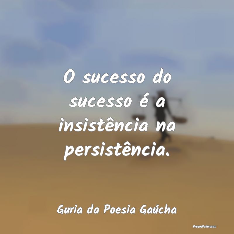 O sucesso do sucesso é a insistência na persist...