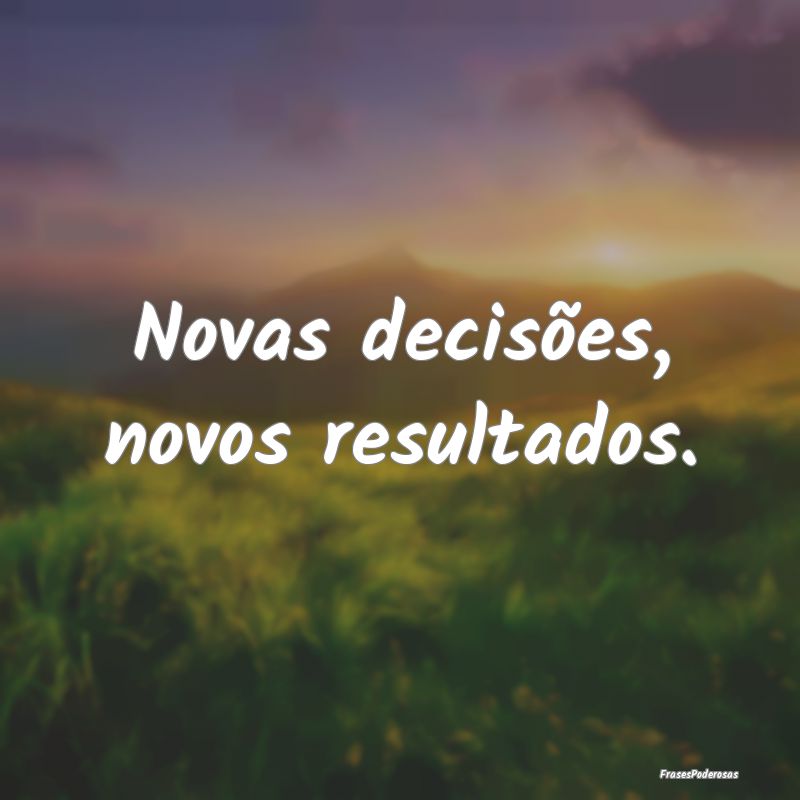 Novas decisões, novos resultados.
...