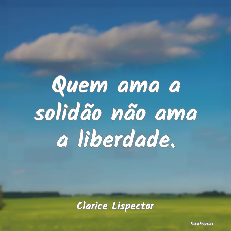 Quem ama a solidão não ama a liberdade....