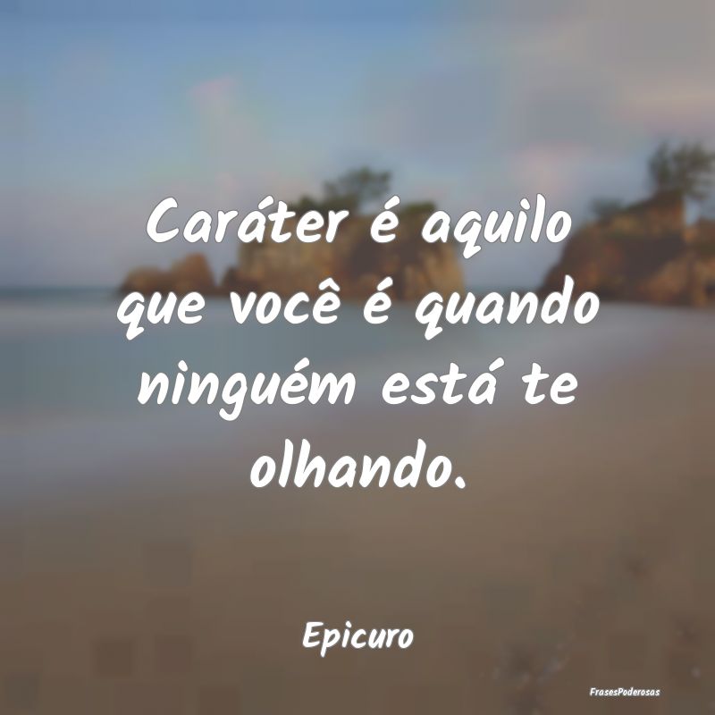 Caráter é aquilo que você é quando ninguém es...