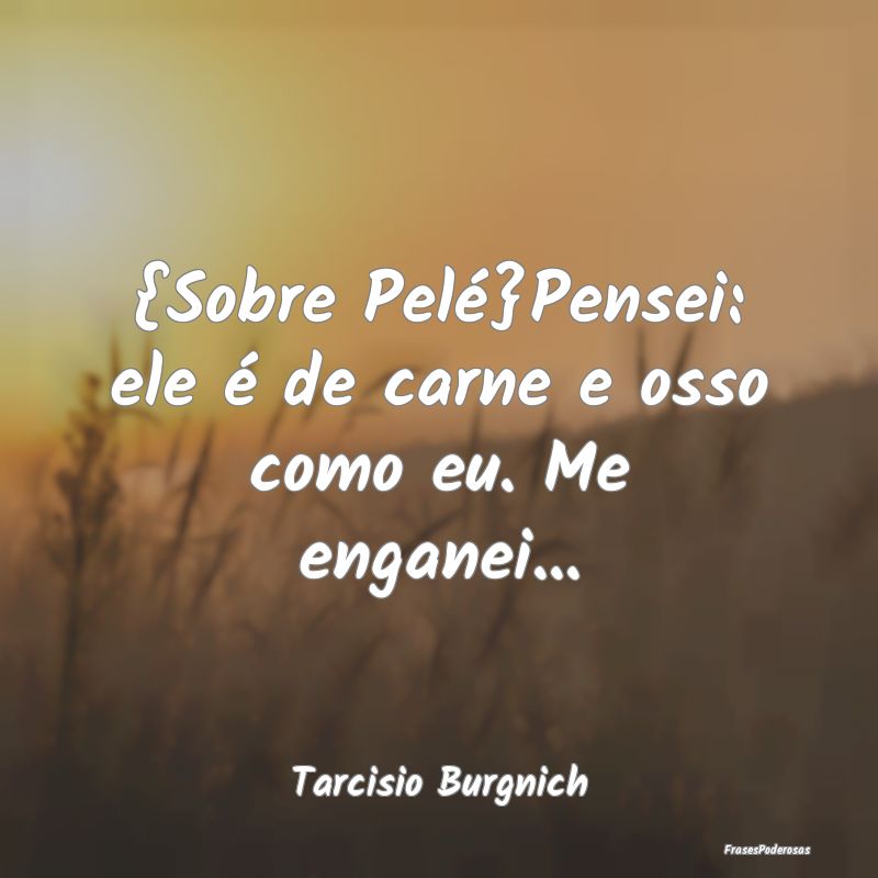 {Sobre Pelé}Pensei: ele é de carne e osso como e...