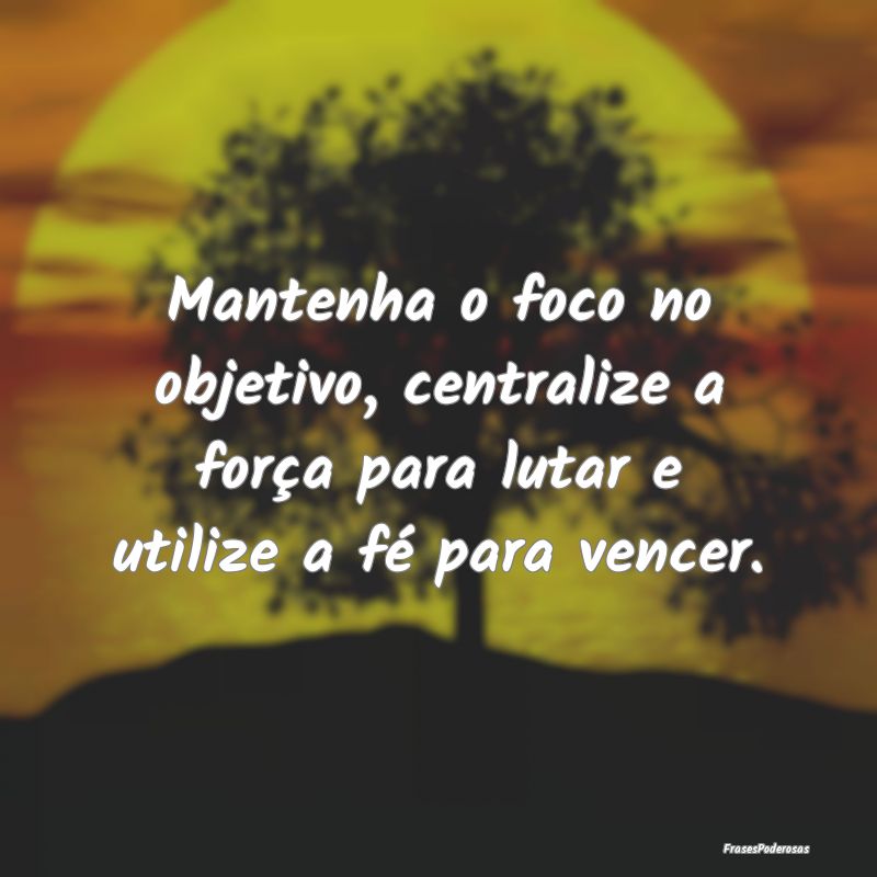 Mantenha o foco no objetivo, centralize a força p...
