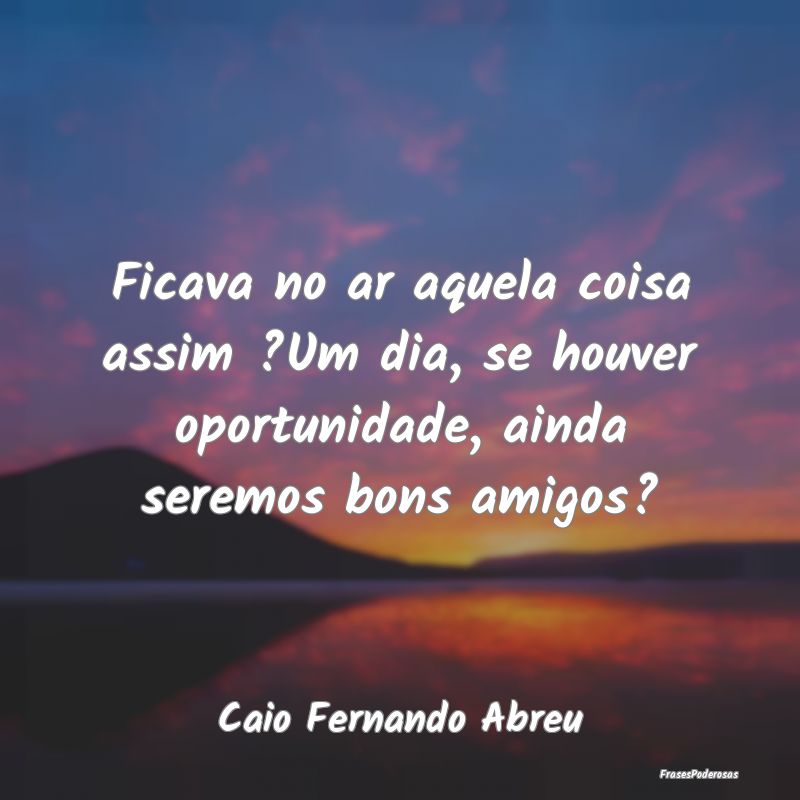 Ficava no ar aquela coisa assim ?Um dia, se houver... Ficava no ar aquela coisa assim ?Um dia, se houver...