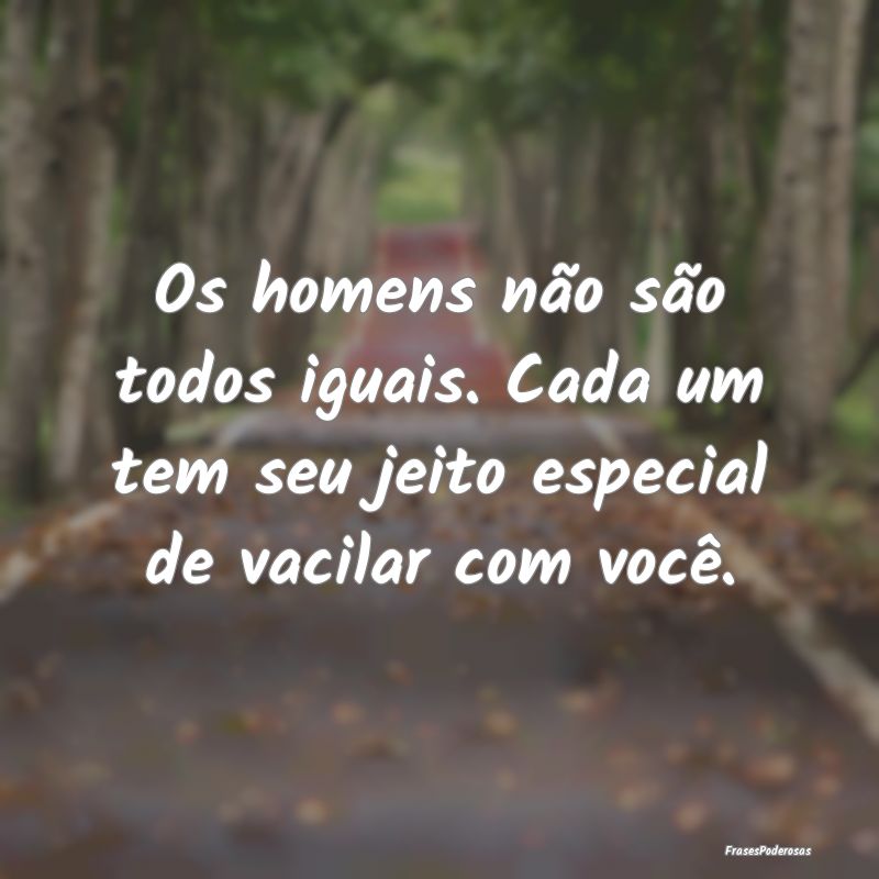 Os homens não são todos iguais. Cada um tem seu ...