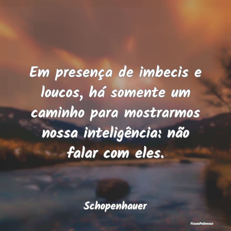 Em presença de imbecis e loucos, há somente um c... Em presença de imbecis e loucos, há somente um c...