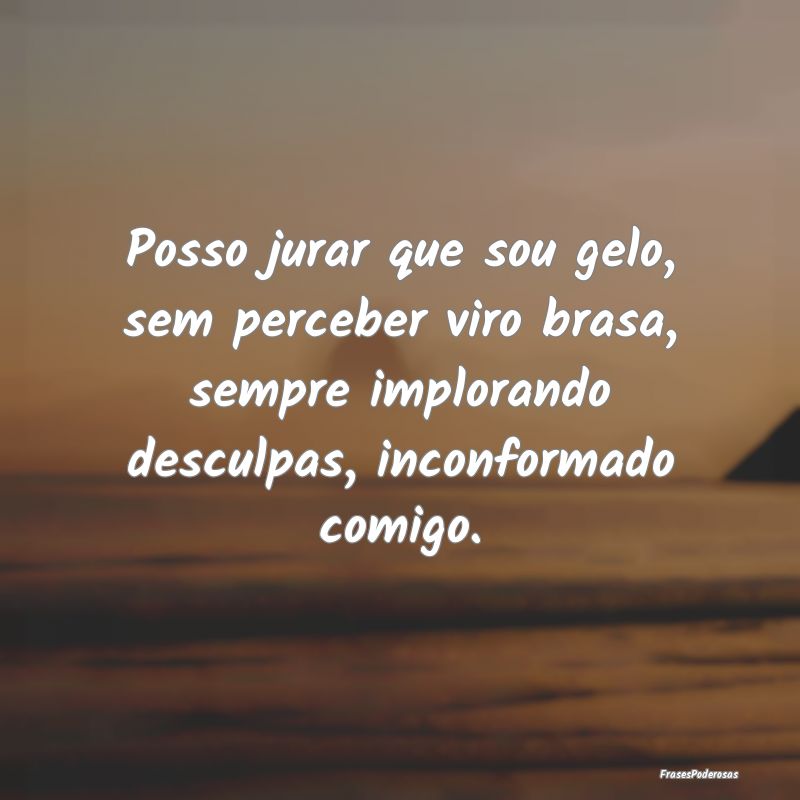 Posso jurar que sou gelo, sem perceber viro brasa,... Posso jurar que sou gelo, sem perceber viro brasa,...