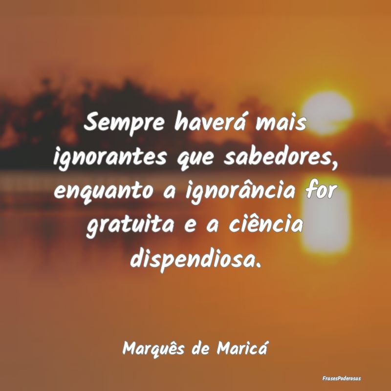 Sempre haverá mais ignorantes que sabedores, enqu... Sempre haverá mais ignorantes que sabedores, enqu...