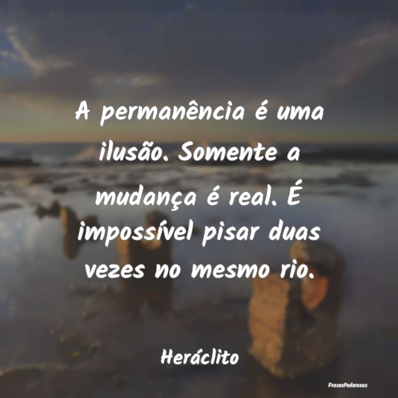 A permanência é uma ilusão. Somente a mudança ... A permanência é uma ilusão. Somente a mudança ...