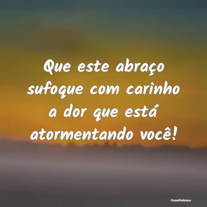 Que este abraço sufoque com carinho a dor que est...