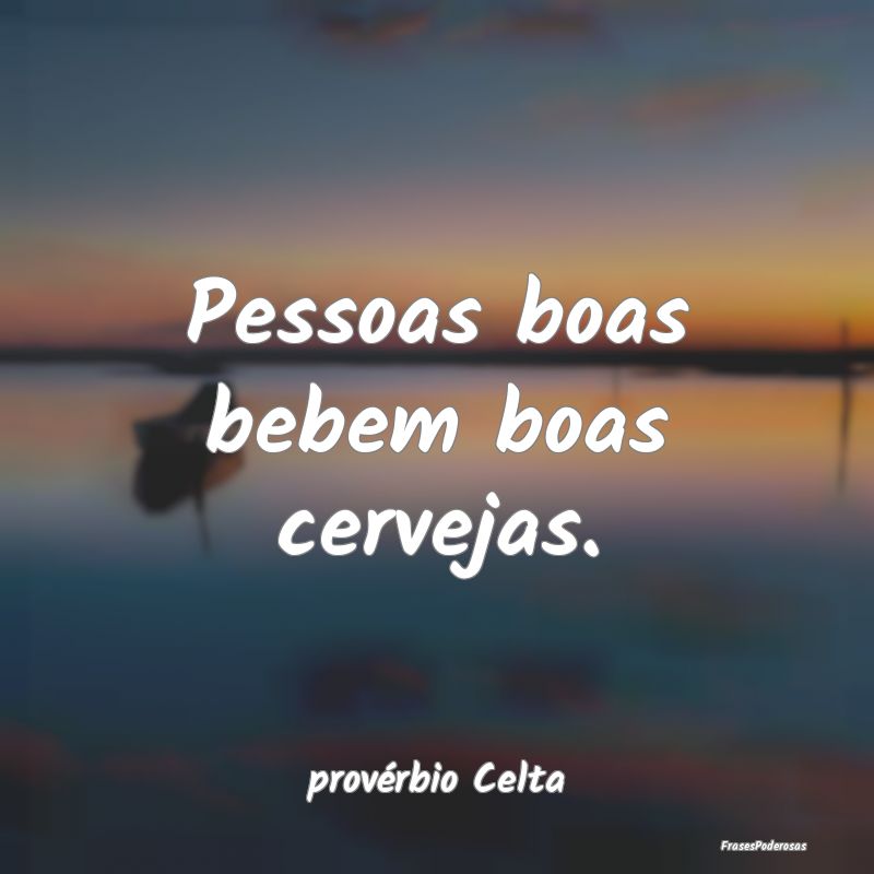 Pessoas boas bebem boas cervejas....