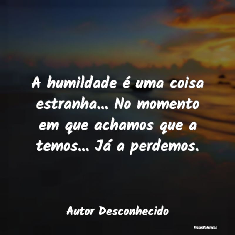 A humildade é uma coisa estranha... No momento em... A humildade é uma coisa estranha... No momento em...