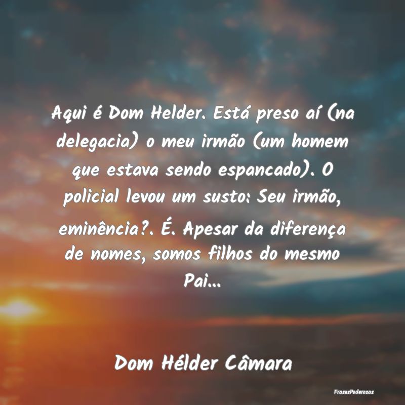 Aqui é Dom Helder. Está preso aí (na delegacia)... Aqui é Dom Helder. Está preso aí (na delegacia)...