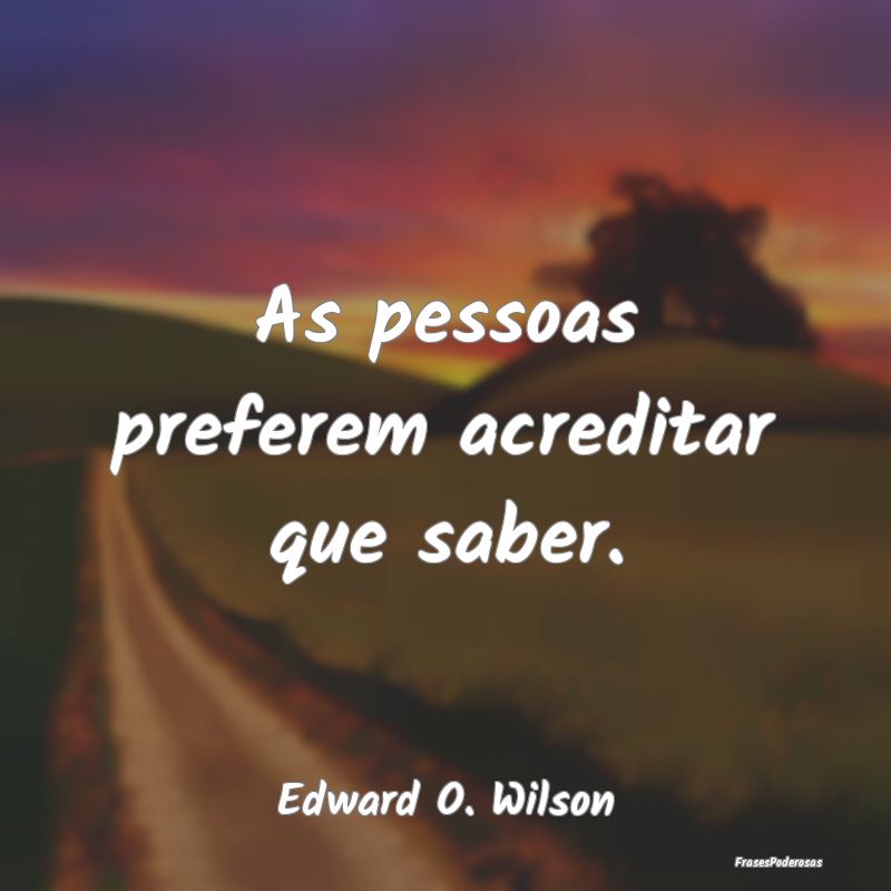 As pessoas preferem acreditar que saber....