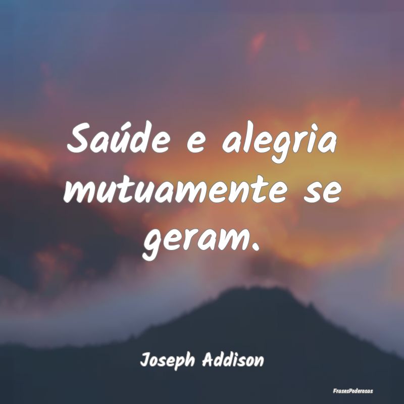 Saúde e alegria mutuamente se geram....