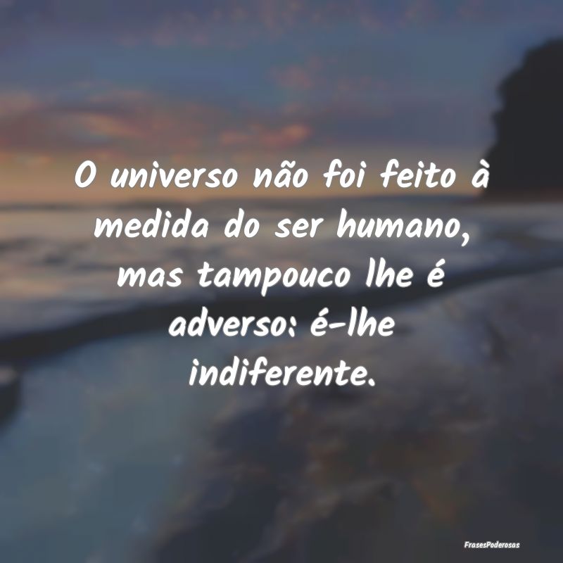 O universo não foi feito à medida do ser humano,... O universo não foi feito à medida do ser humano,...