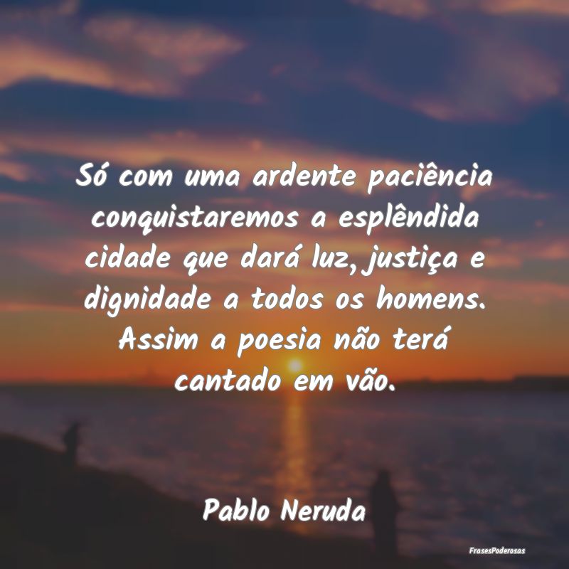 Só com uma ardente paciência conquistaremos a es... Só com uma ardente paciência conquistaremos a es...
