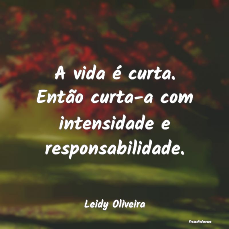 Frases de Responsabilidade - A vida é curta. Então curta-a com intensidade e ...