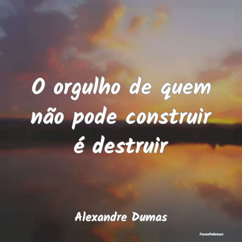 O orgulho de quem não pode construir é destruir...