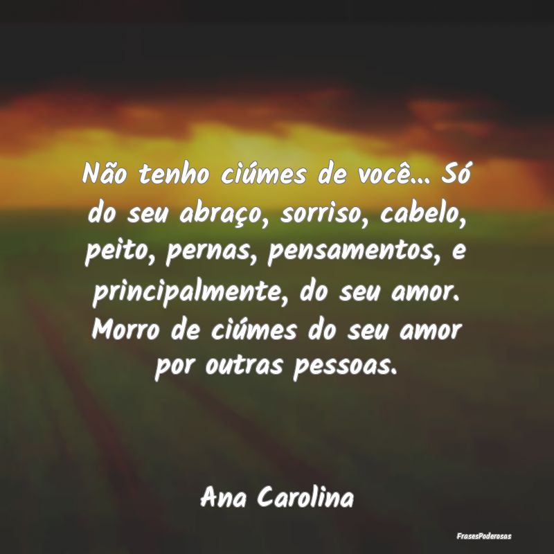 Não tenho ciúmes de você... Só do seu abraço,...