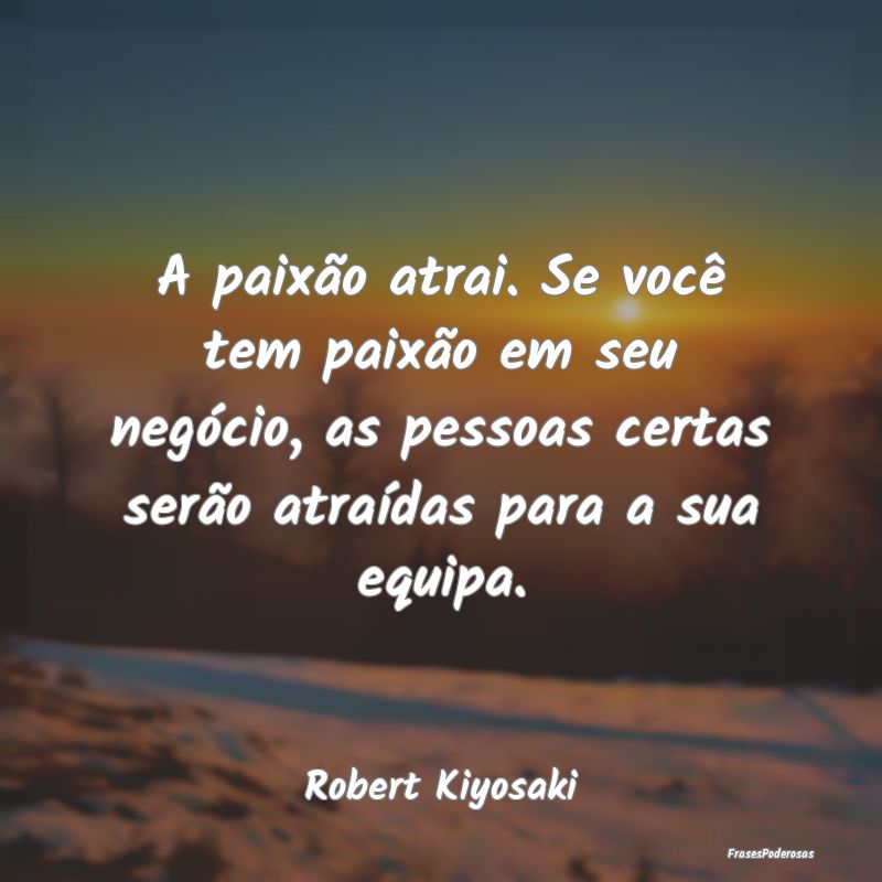 A paixão atrai. Se você tem paixão em seu negó... A paixão atrai. Se você tem paixão em seu negó...