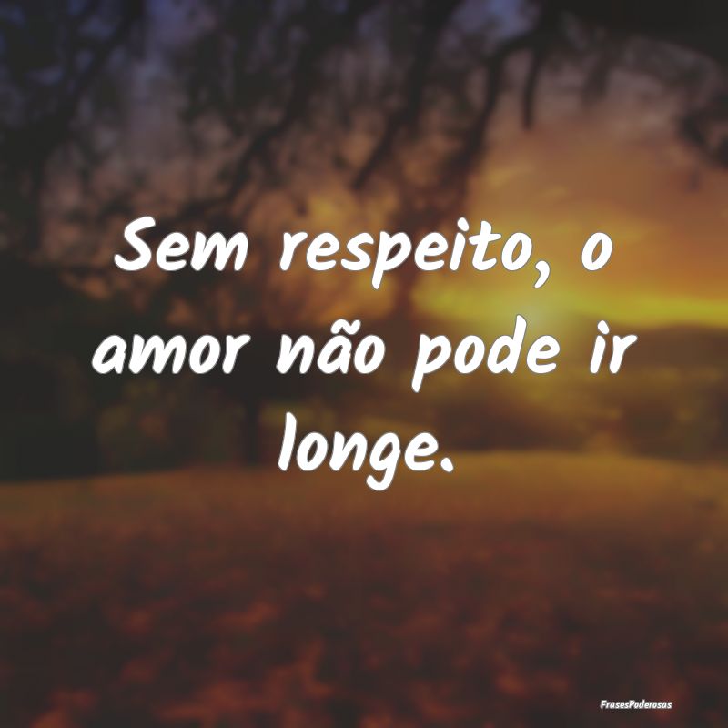 Sem respeito, o amor não pode ir longe.
...