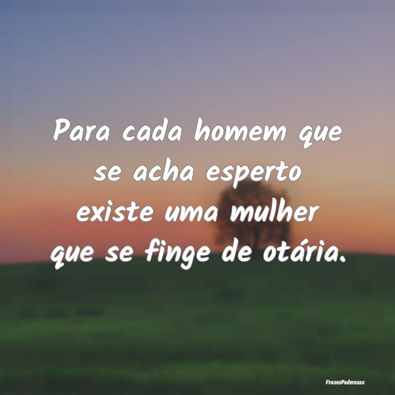 Para cada homem que se acha esperto existe uma mul...