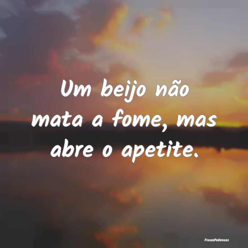 Um beijo não mata a fome, mas abre o apetite.
...