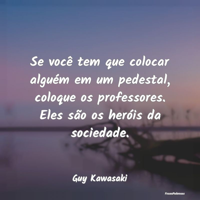 Se você tem que colocar alguém em um pedestal, c... Se você tem que colocar alguém em um pedestal, c...