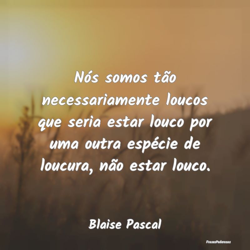 Nós somos tão necessariamente loucos que seria e... Nós somos tão necessariamente loucos que seria e...