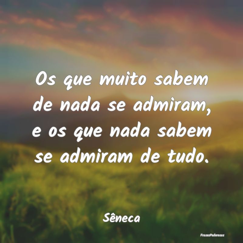 Os que muito sabem de nada se admiram, e os que na...
