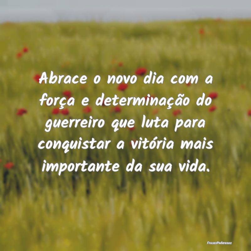 Abrace o novo dia com a força e determinação do... Abrace o novo dia com a força e determinação do...
