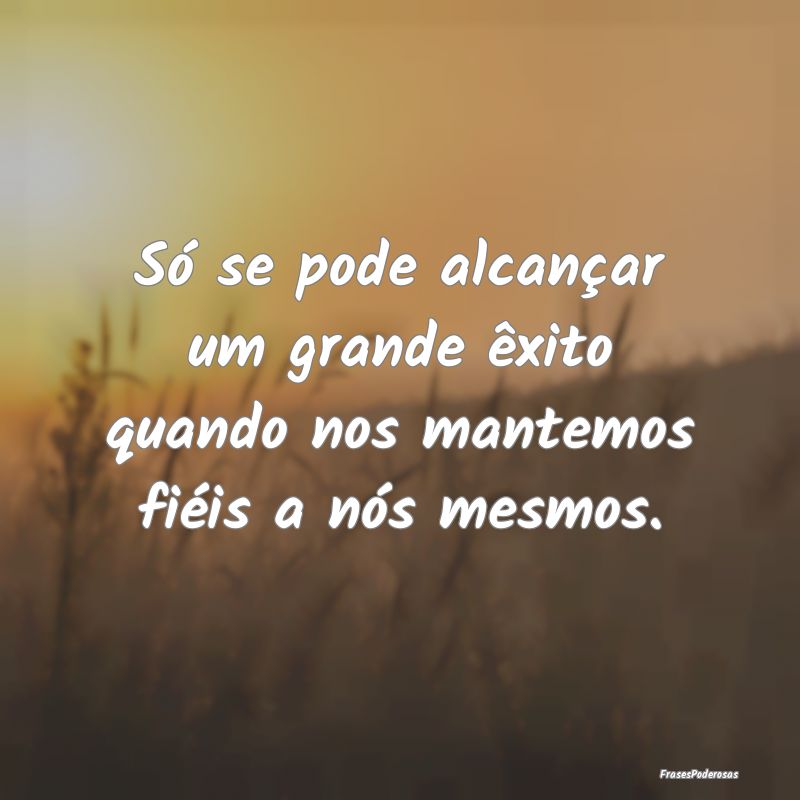 Só se pode alcançar um grande êxito quando nos ...