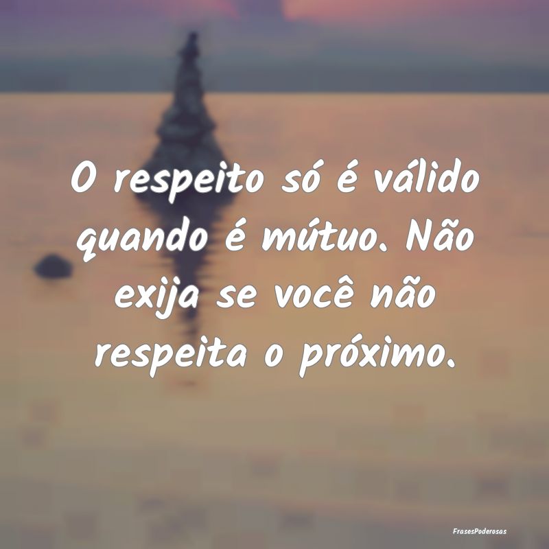 O respeito só é válido quando é mútuo. Não e...