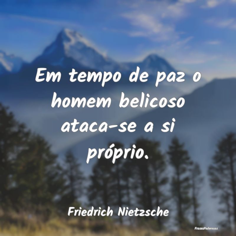Em tempo de paz o homem belicoso ataca-se a si pr...