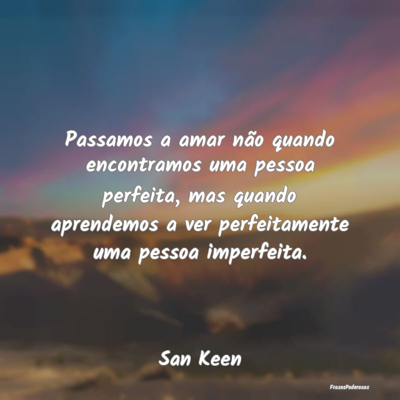 Passamos a amar não quando encontramos uma pessoa... Passamos a amar não quando encontramos uma pessoa...
