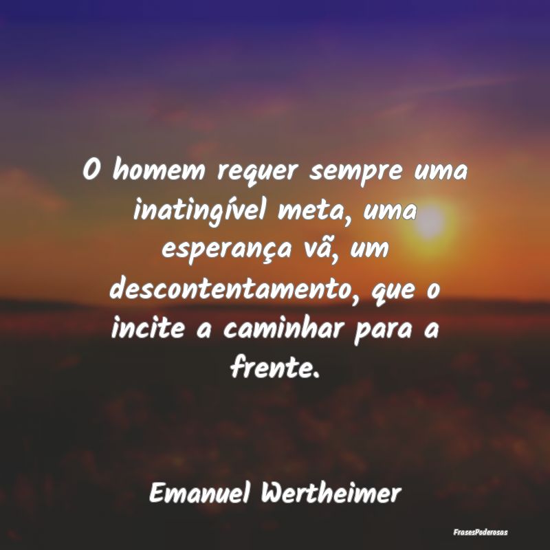O homem requer sempre uma inatingível meta, uma e... O homem requer sempre uma inatingível meta, uma e...